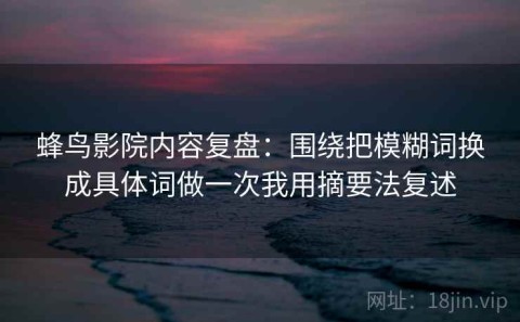 蜂鸟影院内容复盘：围绕把模糊词换成具体词做一次我用摘要法复述