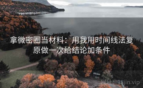 拿微密圈当材料：用我用时间线法复原做一次给结论加条件