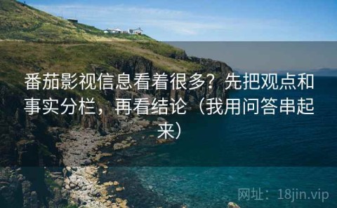 番茄影视信息看着很多？先把观点和事实分栏，再看结论（我用问答串起来）