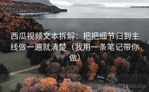 西瓜视频文本拆解：把把细节归到主线做一遍就清楚（我用一条笔记带你做）