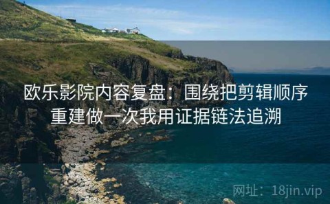 欧乐影院内容复盘：围绕把剪辑顺序重建做一次我用证据链法追溯