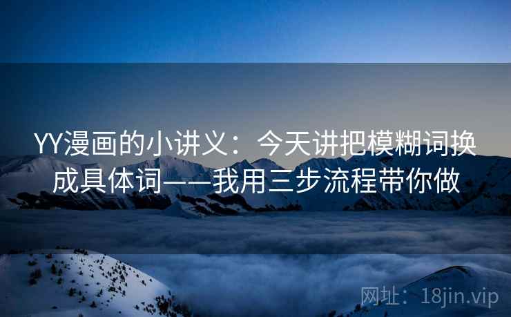 YY漫画的小讲义：今天讲把模糊词换成具体词——我用三步流程带你做