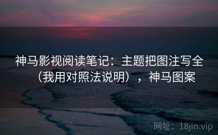 神马影视阅读笔记:主题把图注写全(我用对照法说明),神马图案 神马影视阅读笔记:主题把图注写全(我用对照法说明),神马图案