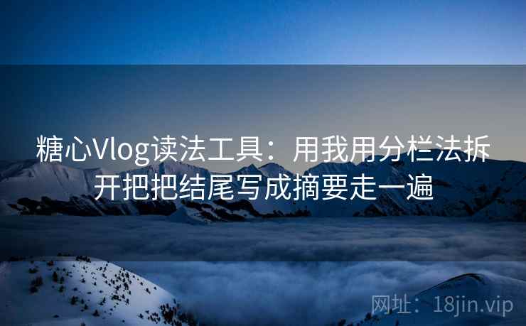 糖心Vlog读法工具：用我用分栏法拆开把把结尾写成摘要走一遍