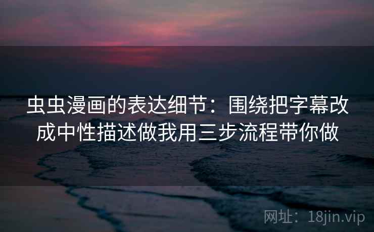 虫虫漫画的表达细节:围绕把字幕改成中性描述做我用三步流程带你做 虫虫漫画的表达细节:围绕把字幕改成中性描述做我用三步流程带你做