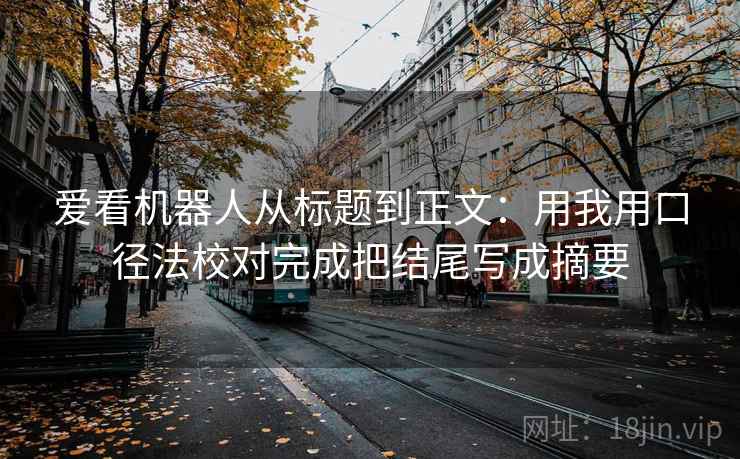 爱看机器人从标题到正文:用我用口径法校对完成把结尾写成摘要 爱看机器人从标题到正文:用我用口径法校对完成把结尾写成摘要