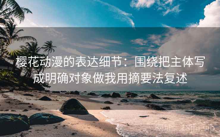 樱花动漫的表达细节：围绕把主体写成明确对象做我用摘要法复述