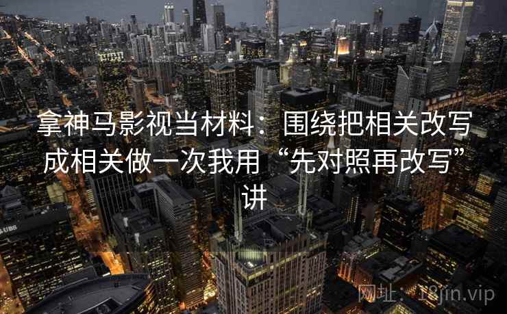 拿神马影视当材料：围绕把相关改写成相关做一次我用“先对照再改写”讲