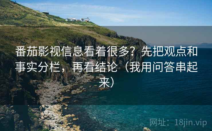 番茄影视信息看着很多?先把观点和事实分栏,再看结论(我用问答串起来) 番茄影视信息看着很多?先把观点和事实分栏,再看结论(我用问答串起来)