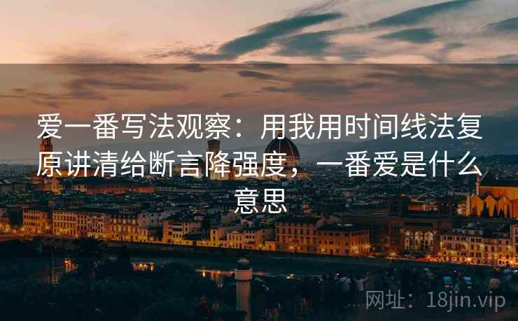 爱一番写法观察：用我用时间线法复原讲清给断言降强度，一番爱是什么意思