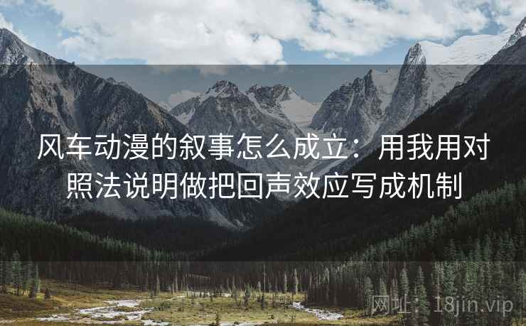 风车动漫的叙事怎么成立：用我用对照法说明做把回声效应写成机制
