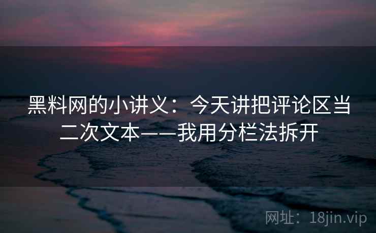黑料网的小讲义：今天讲把评论区当二次文本——我用分栏法拆开