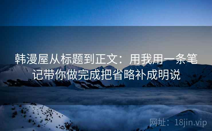 韩漫屋从标题到正文:用我用一条笔记带你做完成把省略补成明说 韩漫屋从标题到正文:用我用一条笔记带你做完成把省略补成明说