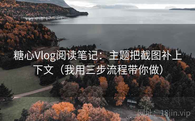 糖心Vlog阅读笔记：主题把截图补上下文（我用三步流程带你做）