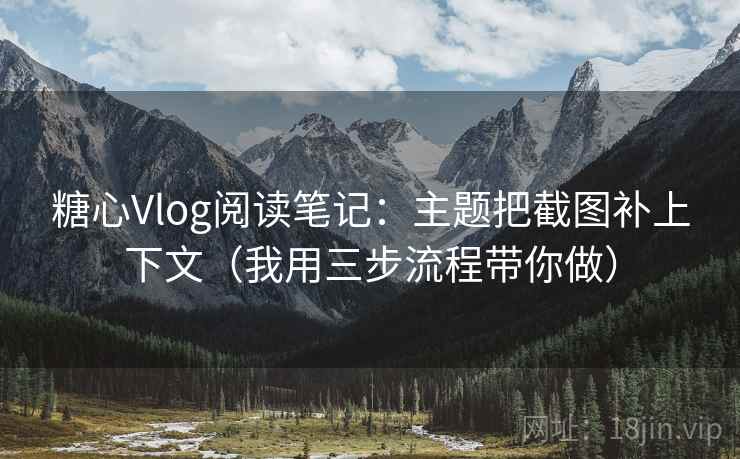 糖心Vlog阅读笔记：主题把截图补上下文（我用三步流程带你做）