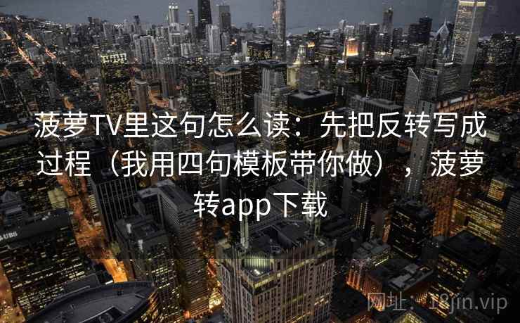 菠萝TV里这句怎么读：先把反转写成过程（我用四句模板带你做），菠萝转app下载