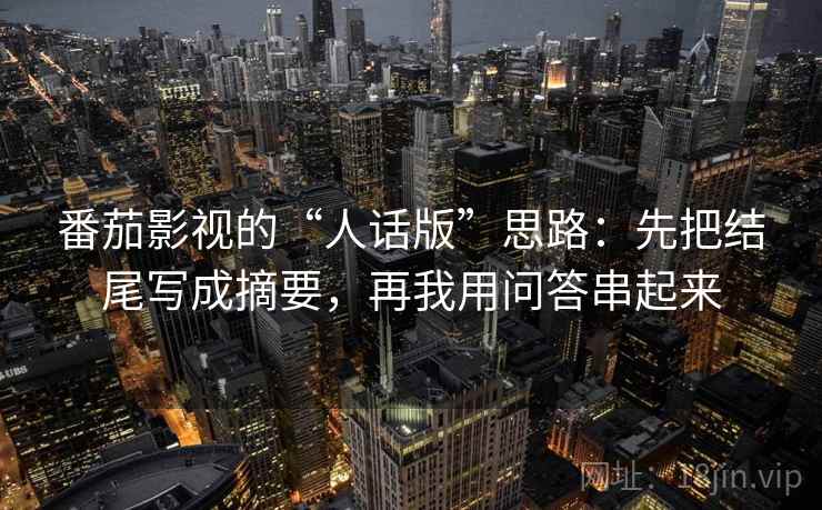 番茄影视的“人话版”思路：先把结尾写成摘要，再我用问答串起来