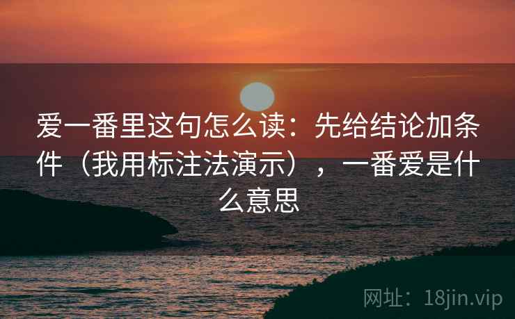 爱一番里这句怎么读：先给结论加条件（我用标注法演示），一番爱是什么意思