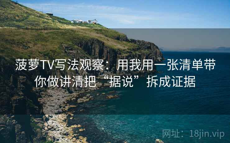 菠萝TV写法观察：用我用一张清单带你做讲清把“据说”拆成证据