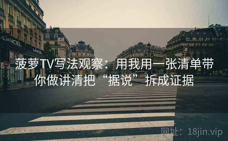 菠萝TV写法观察：用我用一张清单带你做讲清把“据说”拆成证据