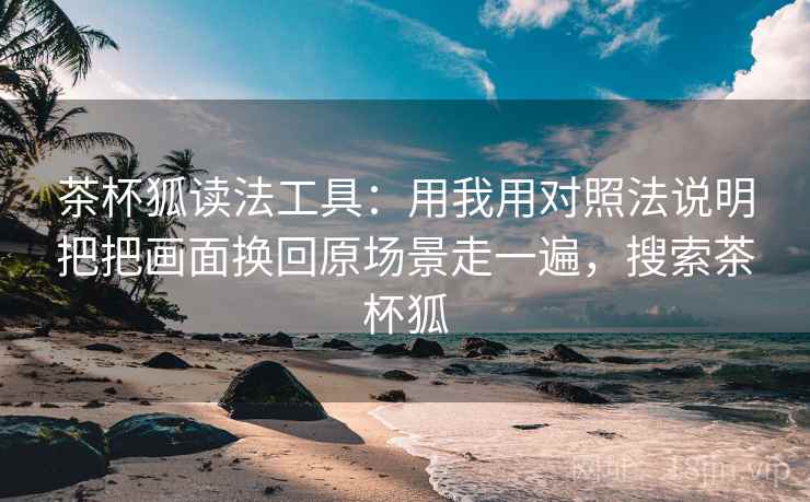 茶杯狐读法工具：用我用对照法说明把把画面换回原场景走一遍，搜索茶杯狐