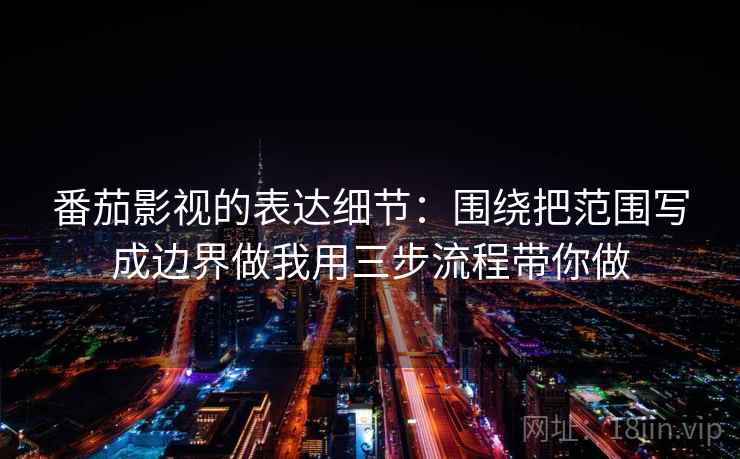 番茄影视的表达细节：围绕把范围写成边界做我用三步流程带你做